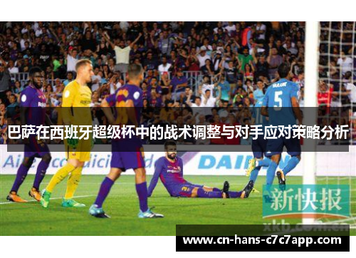 巴萨在西班牙超级杯中的战术调整与对手应对策略分析