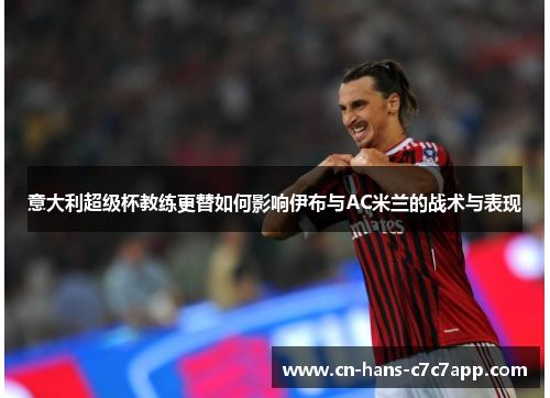 意大利超级杯教练更替如何影响伊布与AC米兰的战术与表现 意大利超级杯教练更替如何影响伊布与AC米兰的战术与表现