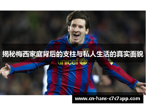 揭秘梅西家庭背后的支柱与私人生活的真实面貌