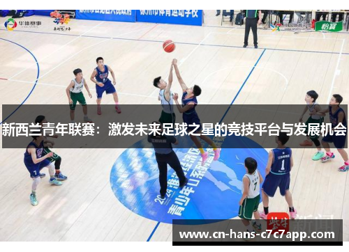 新西兰青年联赛:激发未来足球之星的竞技平台与发展机会 新西兰青年联赛:激发未来足球之星的竞技平台与发展机会