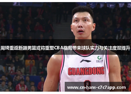 周琦重返新疆男篮或将重塑CBA格局带来球队实力与关注度双提升 周琦重返新疆男篮或将重塑CBA格局带来球队实力与关注度双提升