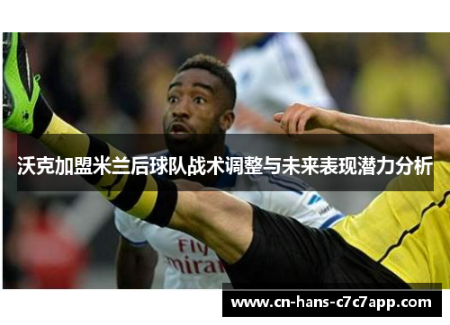 沃克加盟米兰后球队战术调整与未来表现潜力分析 沃克加盟米兰后球队战术调整与未来表现潜力分析