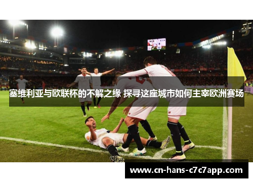 塞维利亚与欧联杯的不解之缘 探寻这座城市如何主宰欧洲赛场 塞维利亚与欧联杯的不解之缘 探寻这座城市如何主宰欧洲赛场
