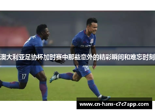 澳大利亚足协杯加时赛中那些意外的精彩瞬间和难忘时刻 澳大利亚足协杯加时赛中那些意外的精彩瞬间和难忘时刻