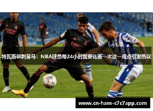 特瓦斯讽刺皇马：NBA球员每24小时就要比赛一次这一观点引发热议