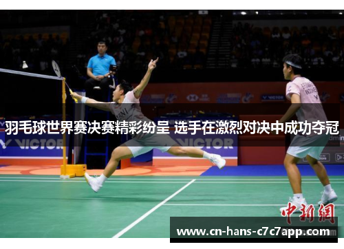 羽毛球世界赛决赛精彩纷呈 选手在激烈对决中成功夺冠
