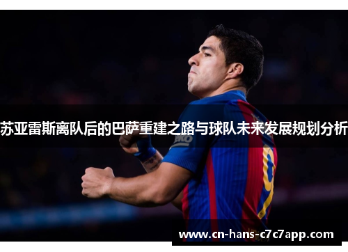 苏亚雷斯离队后的巴萨重建之路与球队未来发展规划分析
