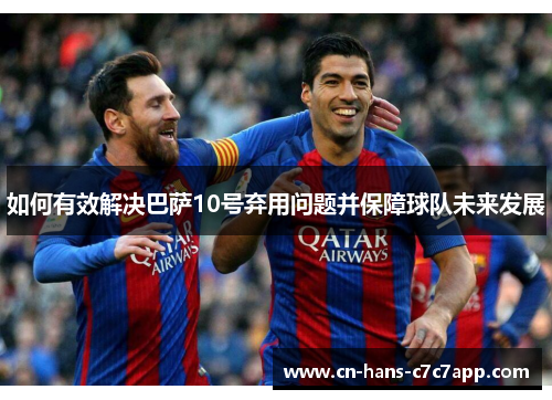 如何有效解决巴萨10号弃用问题并保障球队未来发展