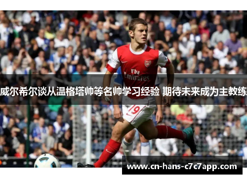 威尔希尔谈从温格塔帅等名帅学习经验 期待未来成为主教练