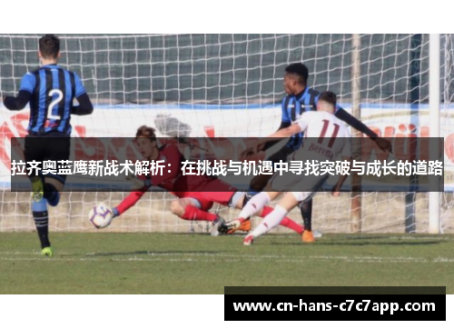 拉齐奥蓝鹰新战术解析：在挑战与机遇中寻找突破与成长的道路