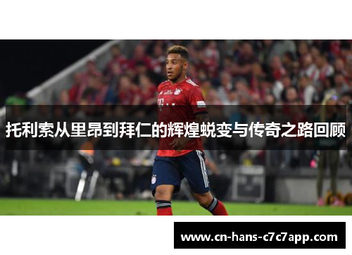 托利索从里昂到拜仁的辉煌蜕变与传奇之路回顾