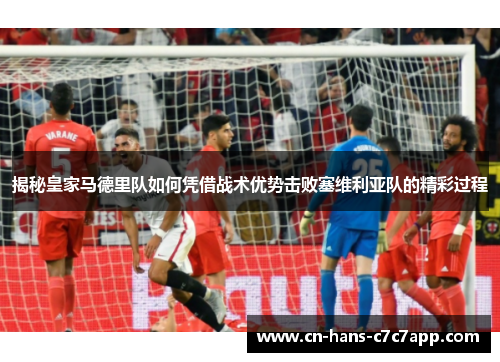 揭秘皇家马德里队如何凭借战术优势击败塞维利亚队的精彩过程 揭秘皇家马德里队如何凭借战术优势击败塞维利亚队的精彩过程