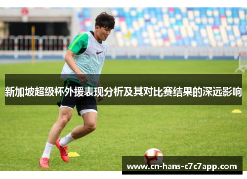 新加坡超级杯外援表现分析及其对比赛结果的深远影响