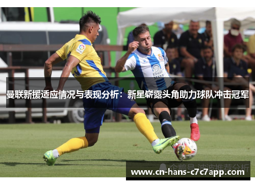 曼联新援适应情况与表现分析:新星崭露头角助力球队冲击冠军 曼联新援适应情况与表现分析:新星崭露头角助力球队冲击冠军