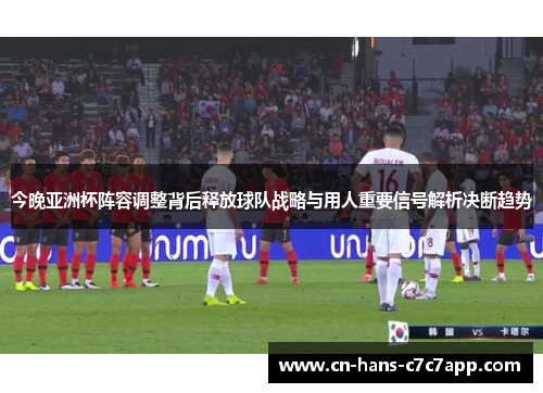 今晚亚洲杯阵容调整背后释放球队战略与用人重要信号解析决断趋势 今晚亚洲杯阵容调整背后释放球队战略与用人重要信号解析决断趋势