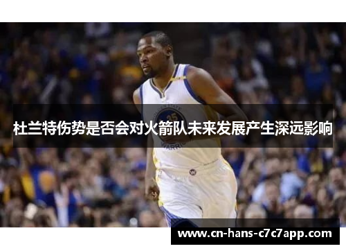 杜兰特伤势是否会对火箭队未来发展产生深远影响