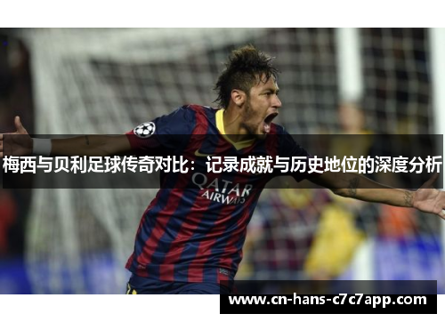 梅西与贝利足球传奇对比：记录成就与历史地位的深度分析