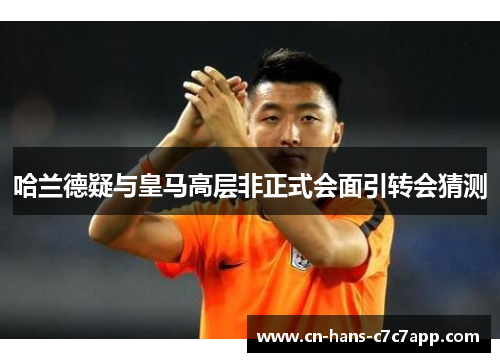 哈兰德疑与皇马高层非正式会面引转会猜测 哈兰德疑与皇马高层非正式会面引转会猜测