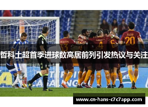 哲科土超首季进球数高居前列引发热议与关注 哲科土超首季进球数高居前列引发热议与关注