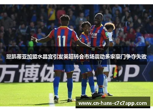 恩凯蒂亚加盟水晶宫引发英超转会市场震动多家豪门争夺失败