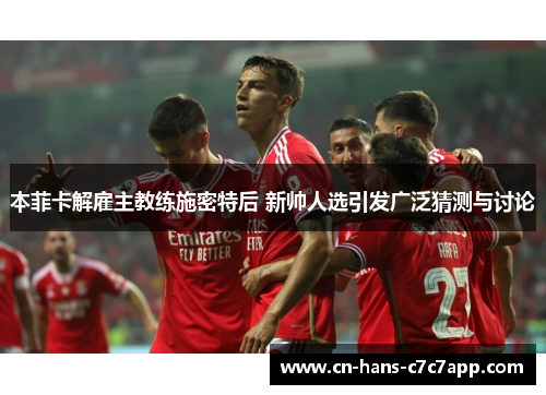 本菲卡解雇主教练施密特后 新帅人选引发广泛猜测与讨论 本菲卡解雇主教练施密特后 新帅人选引发广泛猜测与讨论