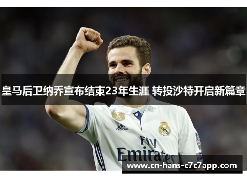 皇马后卫纳乔宣布结束23年生涯 转投沙特开启新篇章