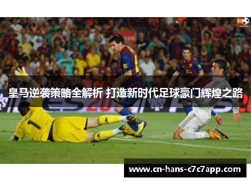 皇马逆袭策略全解析 打造新时代足球豪门辉煌之路