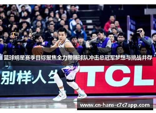 篮球明星赛季目标聚焦全力带领球队冲击总冠军梦想与挑战并存