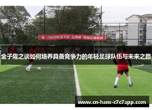 金子隆之谈如何培养具备竞争力的年轻足球队伍与未来之路